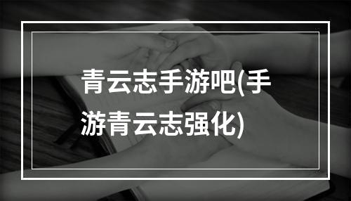 青云志手游吧(手游青云志强化)