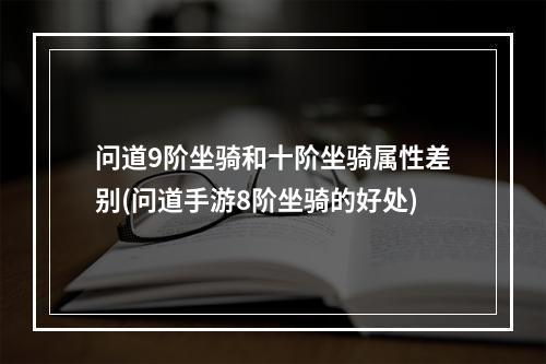 问道9阶坐骑和十阶坐骑属性差别(问道手游8阶坐骑的好处)