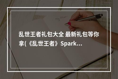 乱世王者礼包大全 最新礼包等你拿(《乱世王者》Spark 限定礼包已开放领取 乱世王者  )