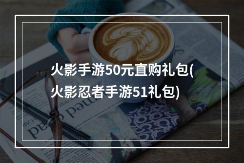 火影手游50元直购礼包(火影忍者手游51礼包)