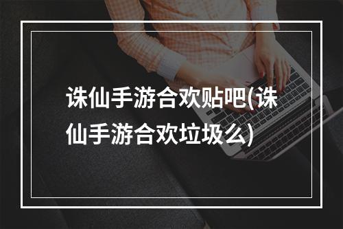 诛仙手游合欢贴吧(诛仙手游合欢垃圾么)