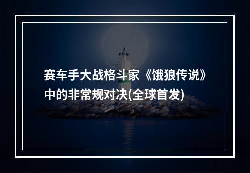 赛车手大战格斗家《饿狼传说》中的非常规对决(全球首发)