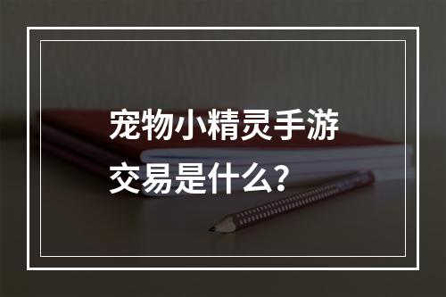 宠物小精灵手游交易是什么？