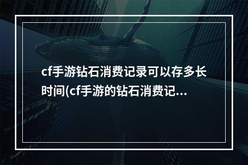 cf手游钻石消费记录可以存多长时间(cf手游的钻石消费记录)