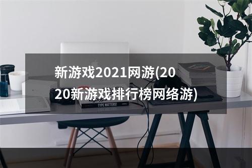 新游戏2021网游(2020新游戏排行榜网络游)