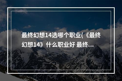 最终幻想14选哪个职业(《最终幻想14》什么职业好 最终幻想14职业推荐 最终幻 )