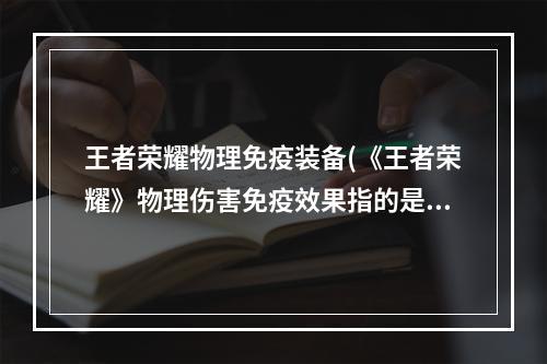 王者荣耀物理免疫装备(《王者荣耀》物理伤害免疫效果指的是不是免疫一切物理)