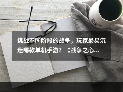 挑战不同阶段的战争，玩家最易沉迷哪款单机手游？《战争之心》VS《合金装备5幻痛》