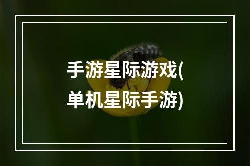 手游星际游戏(单机星际手游)