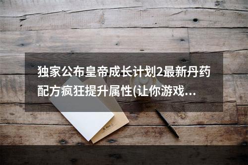 独家公布皇帝成长计划2最新丹药配方疯狂提升属性(让你游戏如虎添翼)