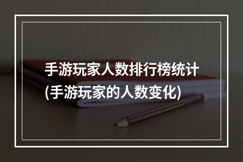 手游玩家人数排行榜统计(手游玩家的人数变化)