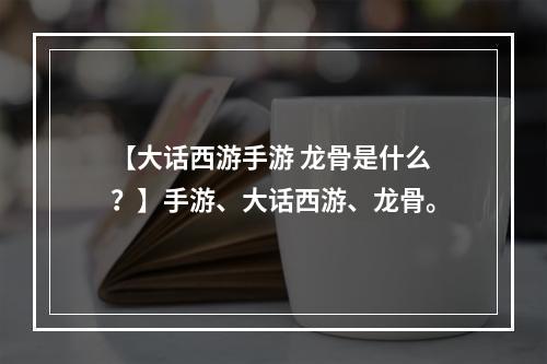 【大话西游手游 龙骨是什么？】手游、大话西游、龙骨。