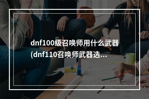 dnf100级召唤师用什么武器(dnf110召唤师武器选择哪个 召唤师110装备搭配攻略  )