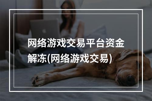 网络游戏交易平台资金解冻(网络游戏交易)