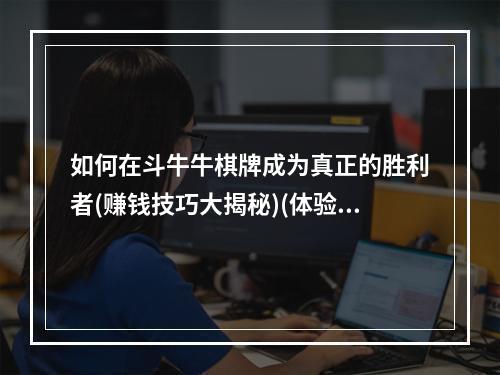 如何在斗牛牛棋牌成为真正的胜利者(赚钱技巧大揭秘)(体验棋牌斗牛的刺激感(你准备好了吗))