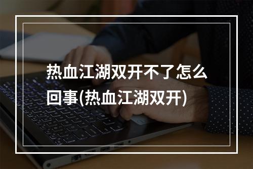 热血江湖双开不了怎么回事(热血江湖双开)