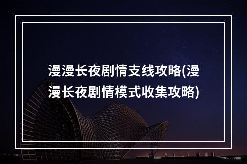 漫漫长夜剧情支线攻略(漫漫长夜剧情模式收集攻略)