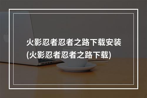 火影忍者忍者之路下载安装(火影忍者忍者之路下载)