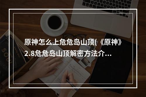 原神怎么上危危岛山顶(《原神》2.8危危岛山顶解密方法介绍 原神 )