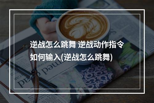 逆战怎么跳舞 逆战动作指令如何输入(逆战怎么跳舞)