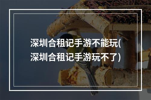 深圳合租记手游不能玩(深圳合租记手游玩不了)