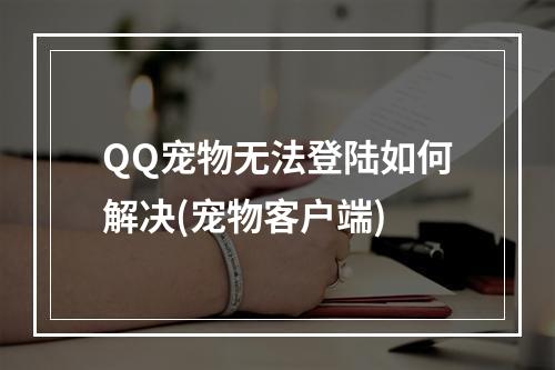 QQ宠物无法登陆如何解决(宠物客户端)