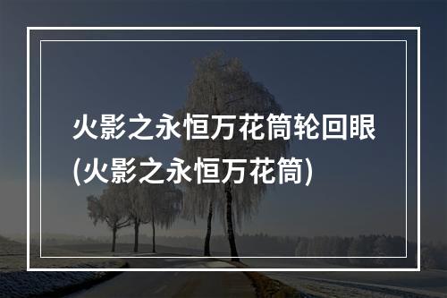 火影之永恒万花筒轮回眼(火影之永恒万花筒)