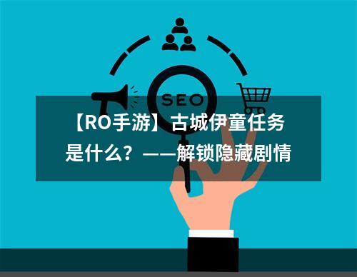 【RO手游】古城伊童任务是什么？——解锁隐藏剧情