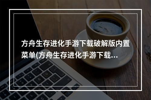 方舟生存进化手游下载破解版内置菜单(方舟生存进化手游下载)