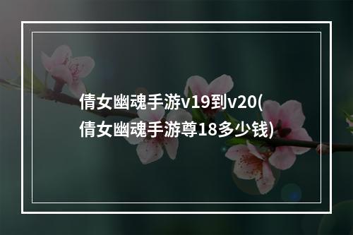 倩女幽魂手游v19到v20(倩女幽魂手游尊18多少钱)