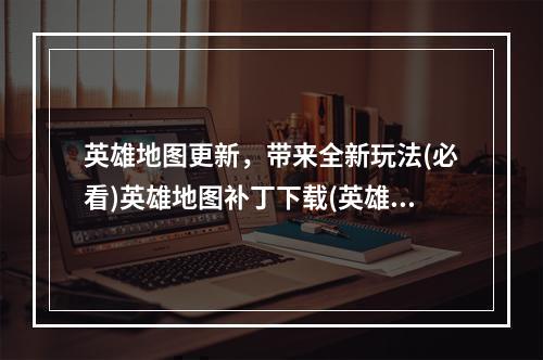 英雄地图更新，带来全新玩法(必看)英雄地图补丁下载(英雄地图更新激动人心，新增英雄等你来战(最新消息)英雄地图补丁下载)