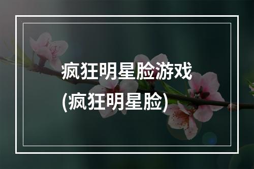 疯狂明星脸游戏(疯狂明星脸)