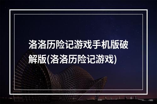 洛洛历险记游戏手机版破解版(洛洛历险记游戏)