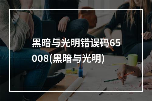 黑暗与光明错误码65008(黑暗与光明)