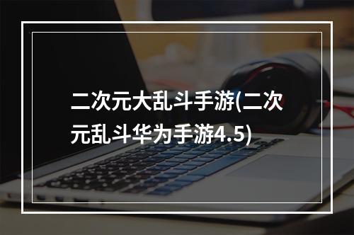 二次元大乱斗手游(二次元乱斗华为手游4.5)