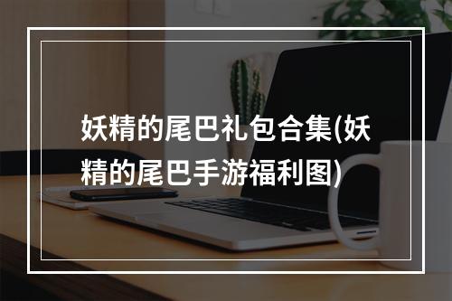 妖精的尾巴礼包合集(妖精的尾巴手游福利图)