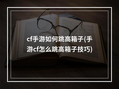 cf手游如何跳高箱子(手游cf怎么跳高箱子技巧)