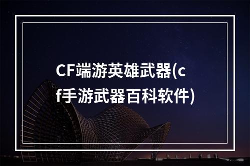 CF端游英雄武器(cf手游武器百科软件)