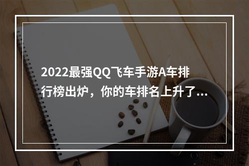 2022最强QQ飞车手游A车排行榜出炉，你的车排名上升了吗？(不少于20字)(掌握这些技巧，让你在QQ飞车手游中轻松驾驭最强A车(不少于20字))