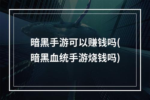 暗黑手游可以赚钱吗(暗黑血统手游烧钱吗)