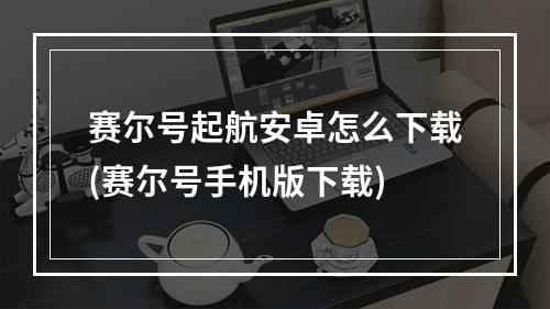 赛尔号起航安卓怎么下载(赛尔号手机版下载)