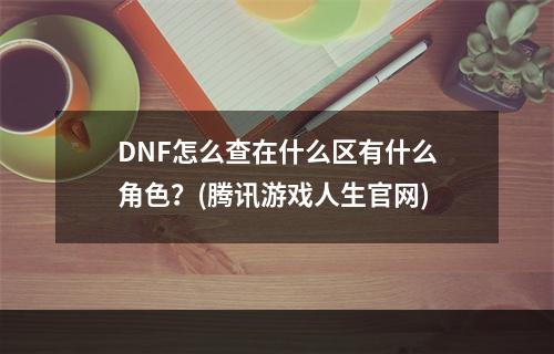 DNF怎么查在什么区有什么角色？(腾讯游戏人生官网)