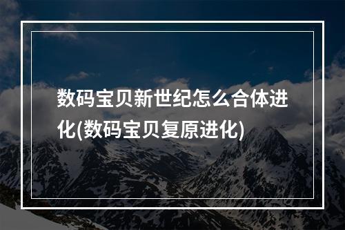 数码宝贝新世纪怎么合体进化(数码宝贝复原进化)