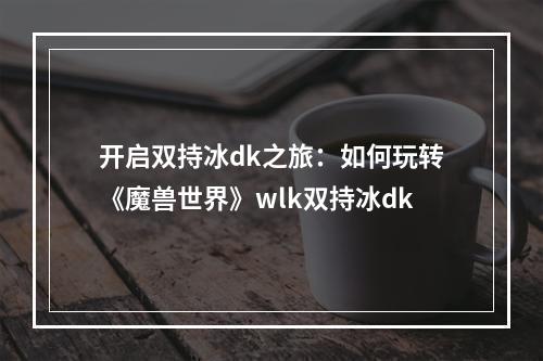 开启双持冰dk之旅：如何玩转《魔兽世界》wlk双持冰dk