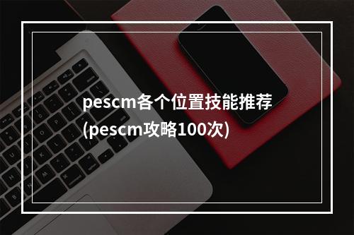 pescm各个位置技能推荐(pescm攻略100次)