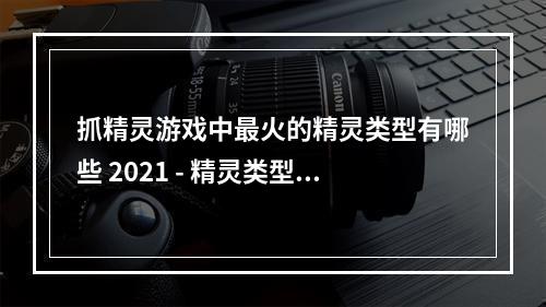 抓精灵游戏中最火的精灵类型有哪些 2021 - 精灵类型排行榜