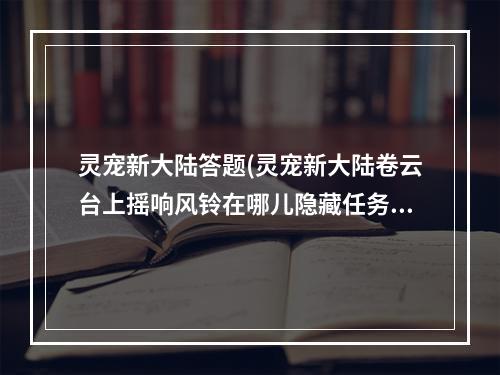 灵宠新大陆答题(灵宠新大陆卷云台上摇响风铃在哪儿隐藏任务大全)