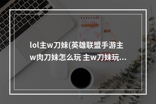 lol主w刀妹(英雄联盟手游主w肉刀妹怎么玩 主w刀妹玩法攻略 英雄)