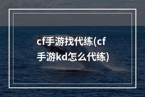 cf手游找代练(cf手游kd怎么代练)