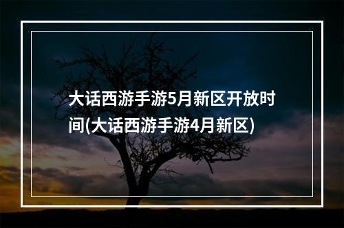 大话西游手游5月新区开放时间(大话西游手游4月新区)